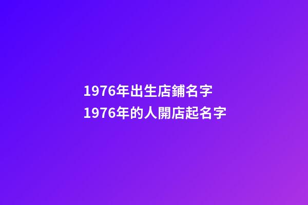 1976年出生店鋪名字 1976年的人開店起名字-第1張-店鋪起名-玄機派